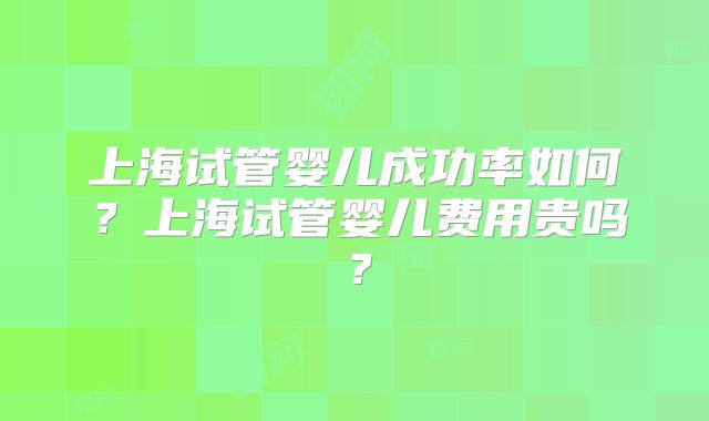 上海试管婴儿成功率如何？上海试管婴儿费用贵吗？