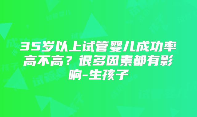 35岁以上试管婴儿成功率高不高?很多因素都有影响-生孩子