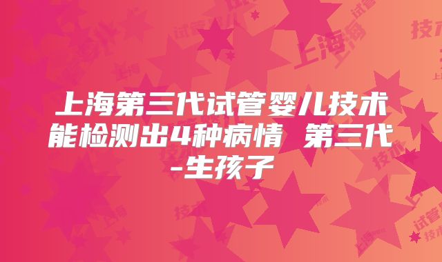 上海第三代试管婴儿技术能检测出4种病情 第三代-生孩子