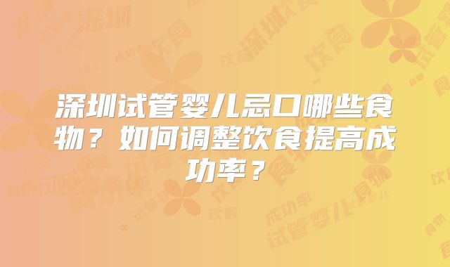 深圳试管婴儿忌口哪些食物？如何调整饮食提高成功率？