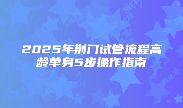 2025年荆门试管流程高龄单身5步操作指南