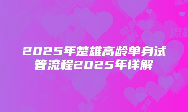 2025年楚雄高龄单身试管流程2025年详解