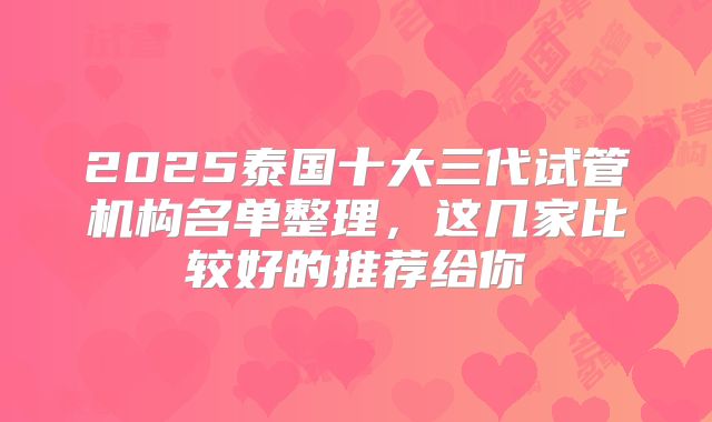 2025泰国十大三代试管机构名单整理，这几家比较好的推荐给你