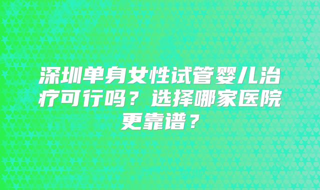 深圳单身女性试管婴儿治疗可行吗?选择哪家医院更靠谱?