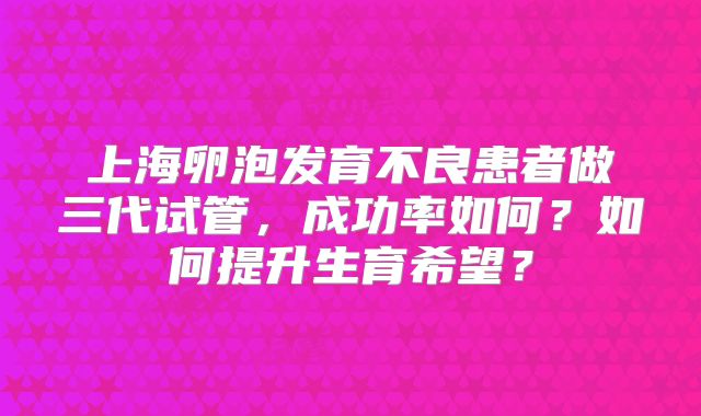 上海卵泡发育不良患者做三代试管,成功率如何?如何提升生育希望?