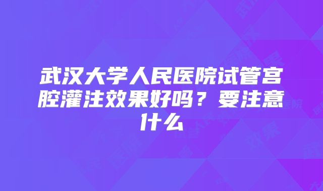 武汉大学人民医院试管宫腔灌注效果好吗？要注意什么