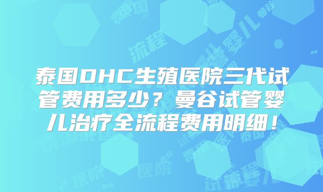 泰国DHC生殖医院三代试管费用多少?曼谷试管婴儿治疗全流程费用明细!