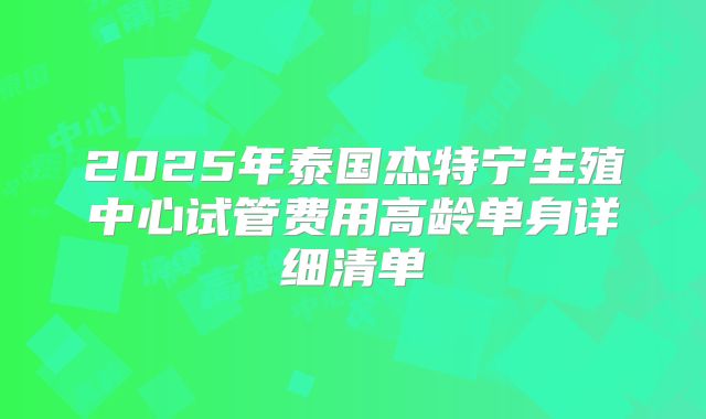 2025年泰国杰特宁生殖中心试管费用高龄单身详细清单