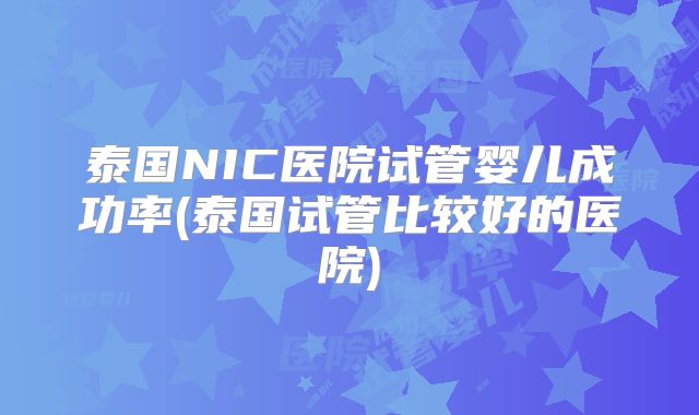 泰国NIC医院试管婴儿成功率(泰国试管比较好的医院)