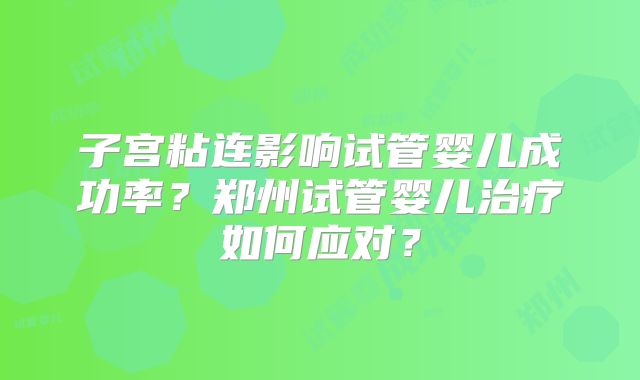 子宫粘连影响试管婴儿成功率?郑州试管婴儿治疗如何应对?