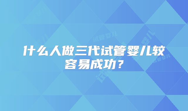 什么人做三代试管婴儿较容易成功?