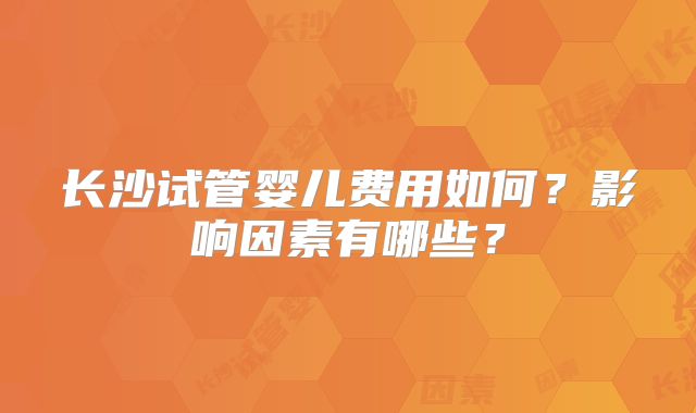 长沙试管婴儿费用如何?影响因素有哪些?