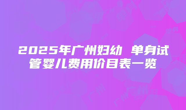 2025年广州妇幼 单身试管婴儿费用价目表一览