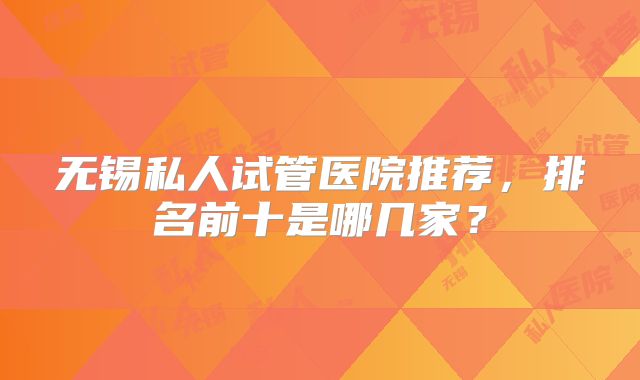 无锡私人试管医院推荐，排名前十是哪几家？