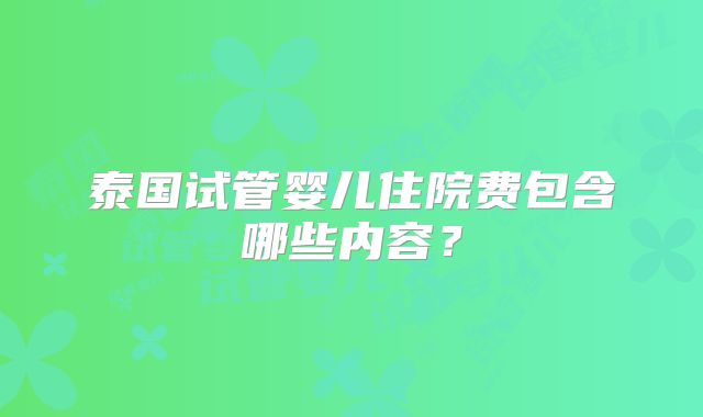 泰国试管婴儿住院费包含哪些内容?