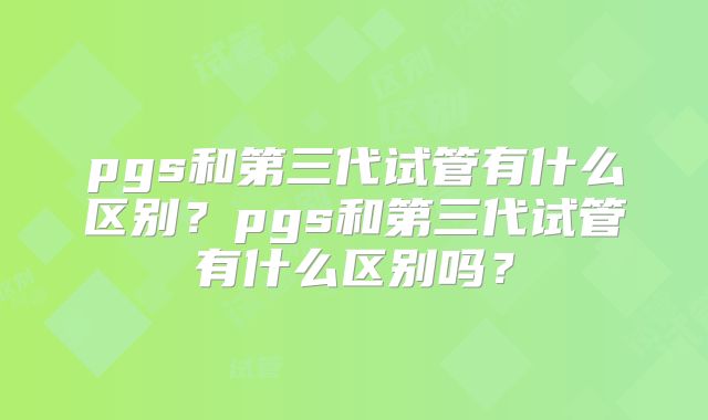 pgs和第三代试管有什么区别?pgs和第三代试管有什么区别吗?