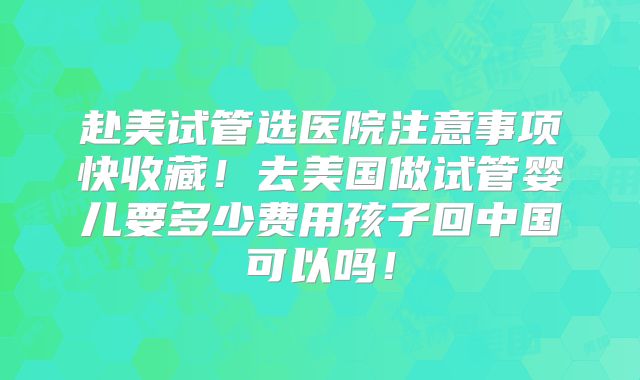 赴美试管选医院注意事项快收藏!去美国做试管婴儿要多少费用孩子回中国可以吗!