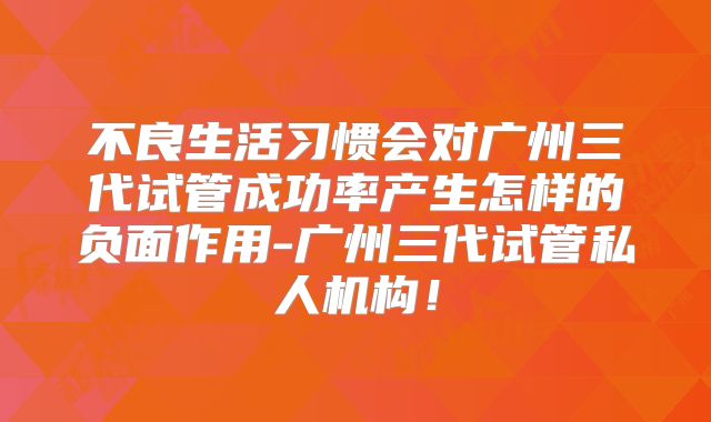不良生活习惯会对广州三代试管成功率产生怎样的负面作用-广州三代试管私人机构！