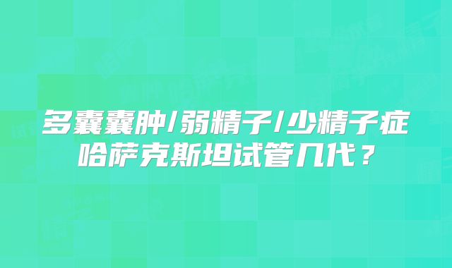 多囊囊肿/弱精子/少精子症哈萨克斯坦试管几代?