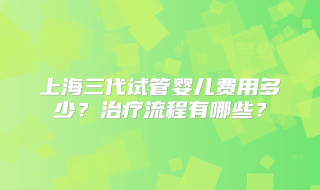 上海三代试管婴儿费用多少？治疗流程有哪些？
