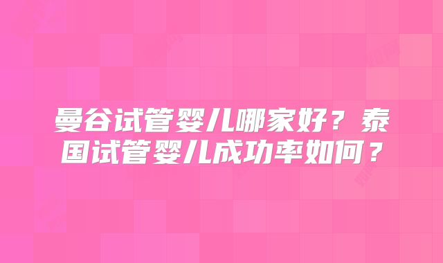 曼谷试管婴儿哪家好？泰国试管婴儿成功率如何？