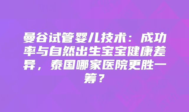 曼谷试管婴儿技术:成功率与自然出生宝宝健康差异,泰国哪家医院更胜一筹?