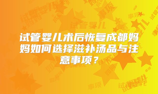 试管婴儿术后恢复成都妈妈如何选择滋补汤品与注意事项？