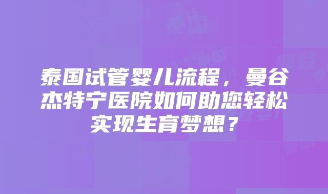 泰国试管婴儿流程,曼谷杰特宁医院如何助您轻松实现生育梦想?
