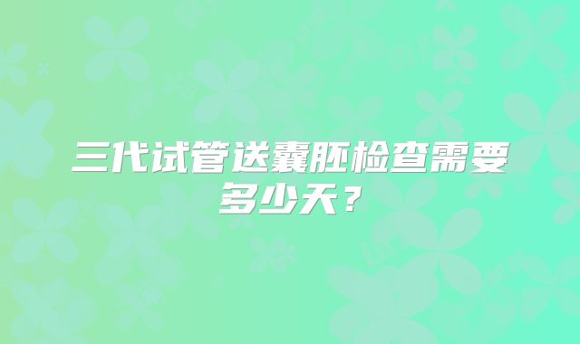三代试管送囊胚检查需要多少天？