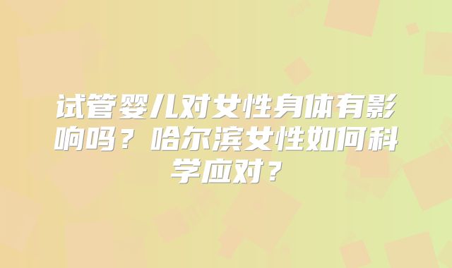 试管婴儿对女性身体有影响吗?哈尔滨女性如何科学应对?