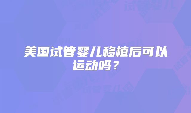 美国试管婴儿移植后可以运动吗？