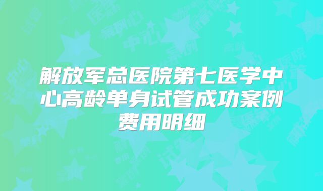 解放军总医院第七医学中心高龄单身试管成功案例费用明细