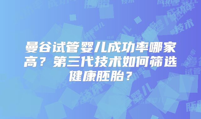 曼谷试管婴儿成功率哪家高?第三代技术如何筛选健康胚胎?