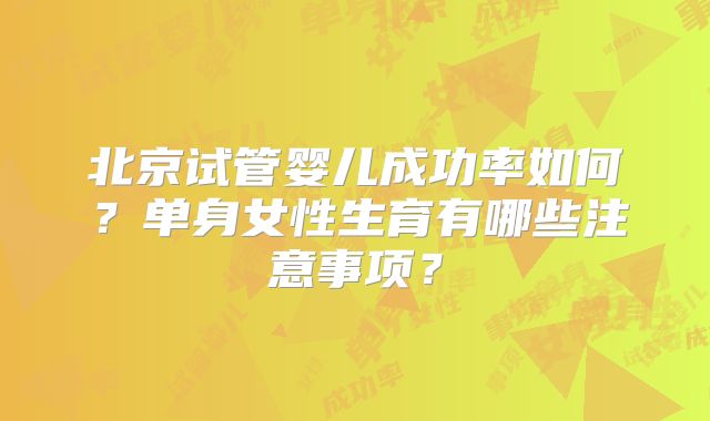 北京试管婴儿成功率如何?单身女性生育有哪些注意事项?