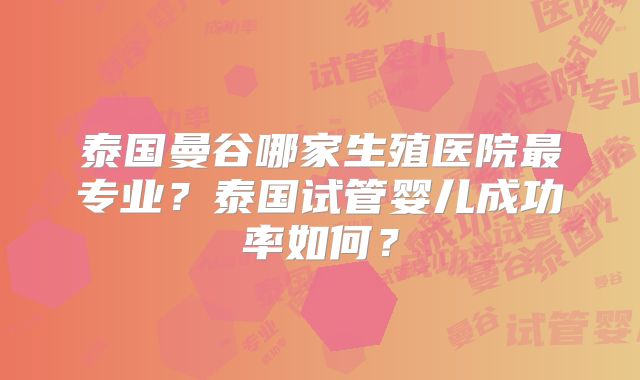 泰国曼谷哪家生殖医院最专业？泰国试管婴儿成功率如何？