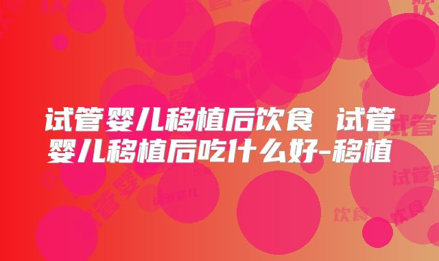 试管婴儿移植后饮食 试管婴儿移植后吃什么好-移植