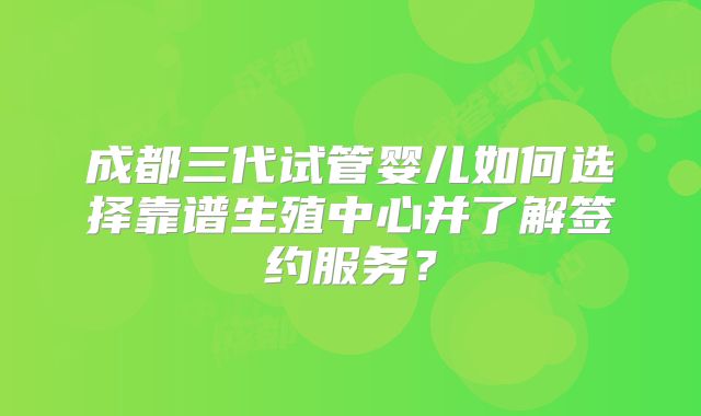 成都三代试管婴儿如何选择靠谱生殖中心并了解签约服务？