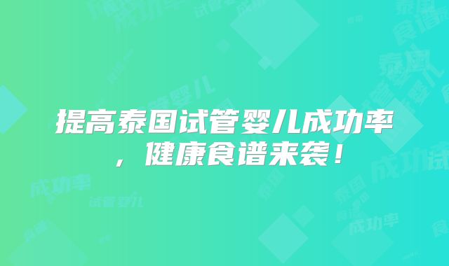 提高泰国试管婴儿成功率，健康食谱来袭！