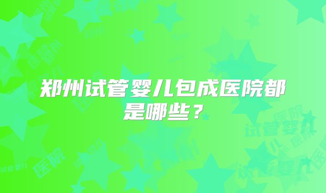 郑州试管婴儿包成医院都是哪些?