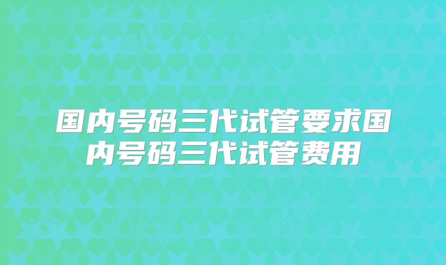国内号码三代试管要求国内号码三代试管费用