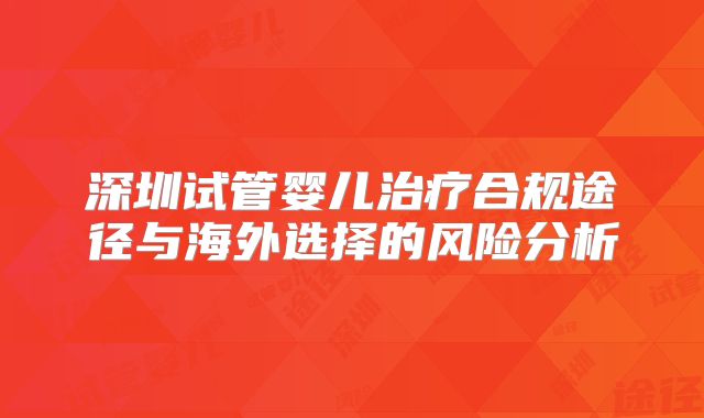 深圳试管婴儿治疗合规途径与海外选择的风险分析