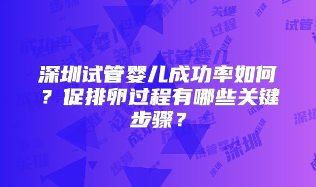 深圳试管婴儿成功率如何?促排卵过程有哪些关键步骤?