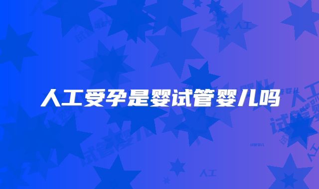 人工受孕是婴试管婴儿吗