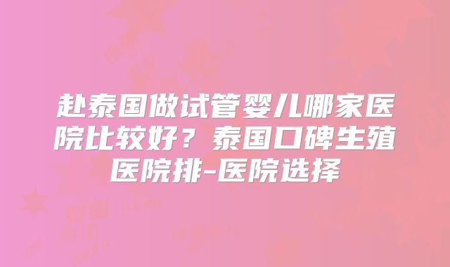 赴泰国做试管婴儿哪家医院比较好?泰国口碑生殖医院排-医院选择