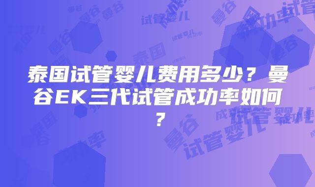 泰国试管婴儿费用多少?曼谷EK三代试管成功率如何?