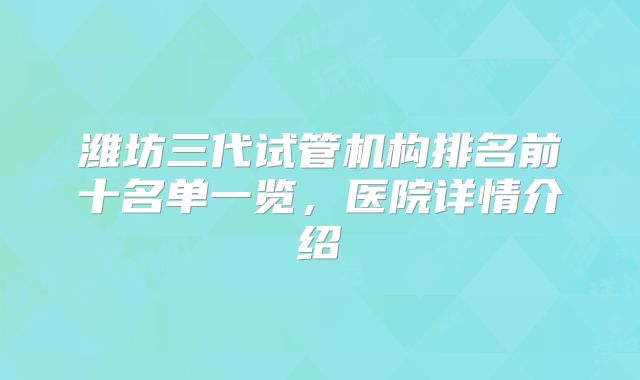 潍坊三代试管机构排名前十名单一览，医院详情介绍