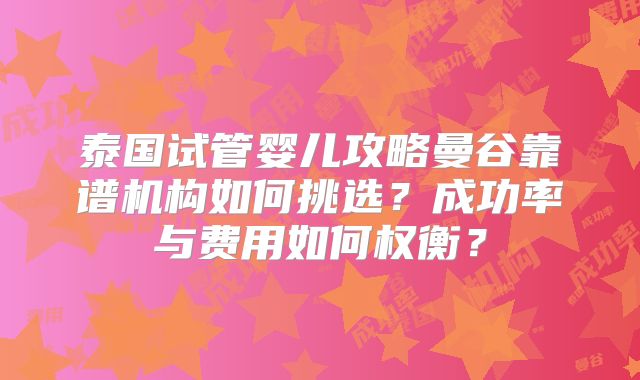 泰国试管婴儿攻略曼谷靠谱机构如何挑选?成功率与费用如何权衡?
