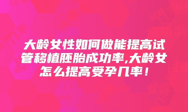 大龄女性如何做能提高试管移植胚胎成功率,大龄女怎么提高受孕几率！
