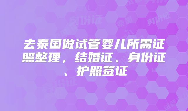 去泰国做试管婴儿所需证照整理,结婚证、身份证、护照签证