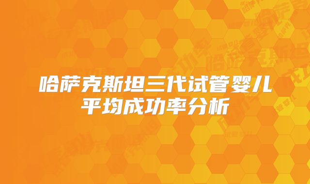 哈萨克斯坦三代试管婴儿平均成功率分析
